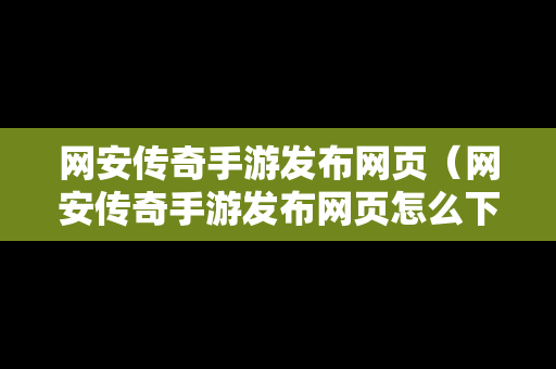 网安传奇手游发布网页（网安传奇手游发布网页怎么下载）