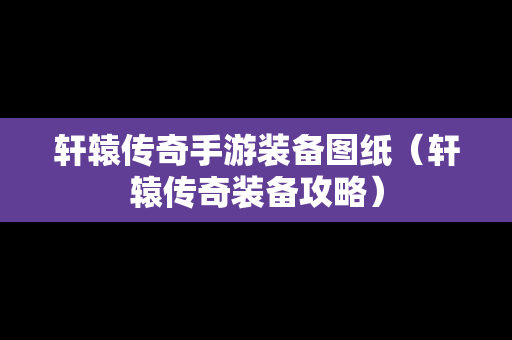 轩辕传奇手游装备图纸（轩辕传奇装备攻略）