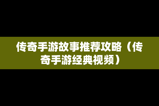 传奇手游故事推荐攻略（传奇手游经典视频）