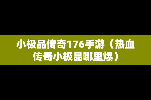 小极品传奇176手游（热血传奇小极品哪里爆）