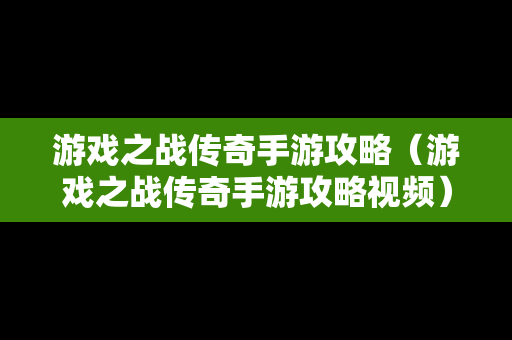 游戏之战传奇手游攻略（游戏之战传奇手游攻略视频）