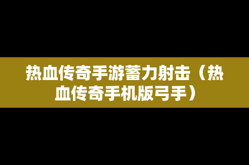 热血传奇手游蓄力射击（热血传奇手机版弓手）