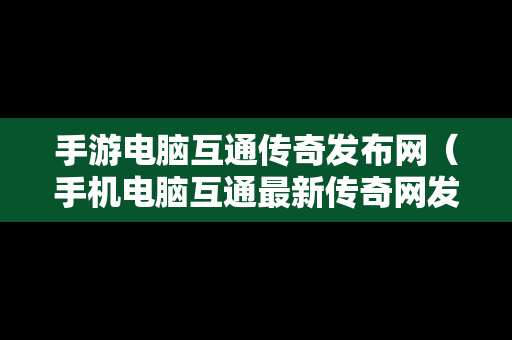 手游电脑互通传奇发布网（手机电脑互通最新传奇网发布网）