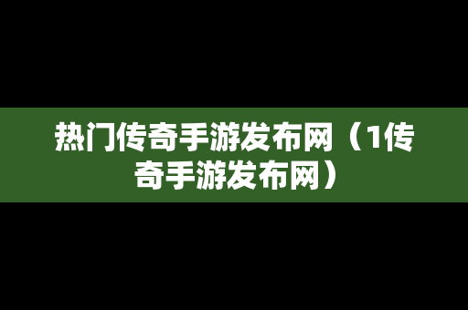 热门传奇手游发布网（1传奇手游发布网）