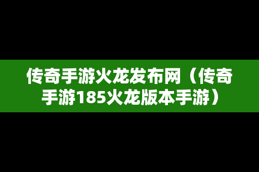 传奇手游火龙发布网（传奇手游185火龙版本手游）