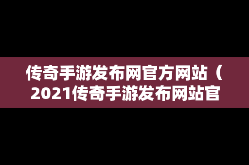 传奇手游发布网官方网站（2021传奇手游发布网站官网）