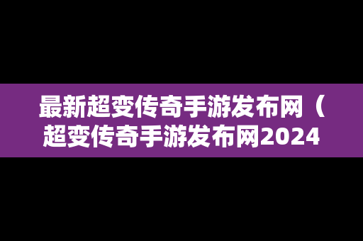 最新超变传奇手游发布网（超变传奇手游发布网2024年最新消息）