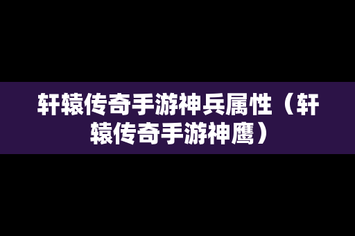 轩辕传奇手游神兵属性（轩辕传奇手游神鹰）