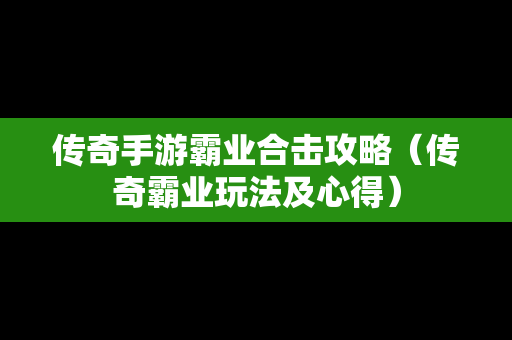 传奇手游霸业合击攻略（传奇霸业玩法及心得）