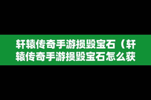 轩辕传奇手游损毁宝石（轩辕传奇手游损毁宝石怎么获得）