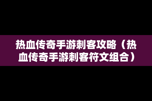 热血传奇手游刺客攻略（热血传奇手游刺客符文组合）