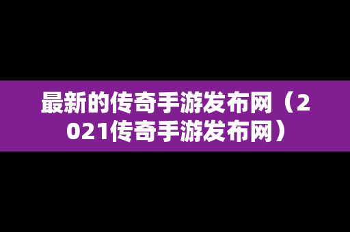 最新的传奇手游发布网（2021传奇手游发布网）