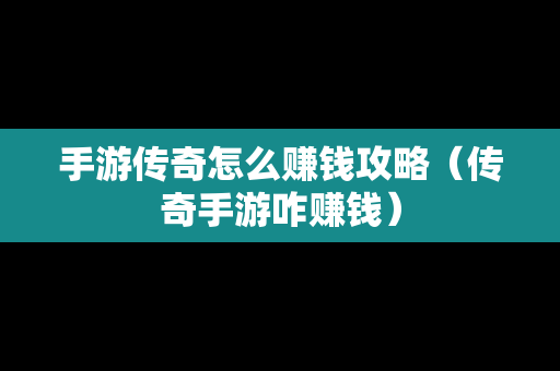 手游传奇怎么赚钱攻略（传奇手游咋赚钱）