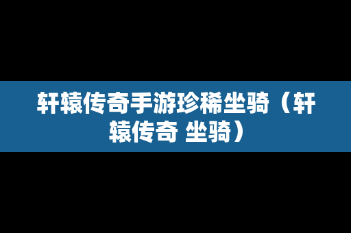 轩辕传奇手游珍稀坐骑（轩辕传奇 坐骑）