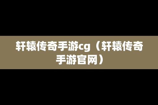 轩辕传奇手游cg（轩辕传奇手游官网）