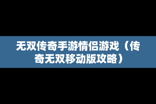 无双传奇手游情侣游戏（传奇无双移动版攻略）