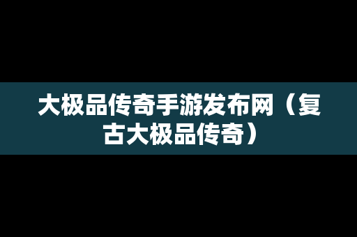 大极品传奇手游发布网（复古大极品传奇）