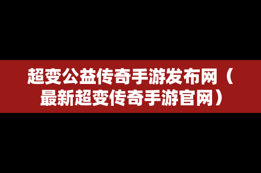 超变公益传奇手游发布网（最新超变传奇手游官网）