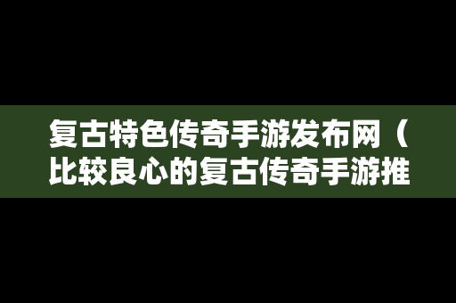 复古特色传奇手游发布网（比较良心的复古传奇手游推荐）