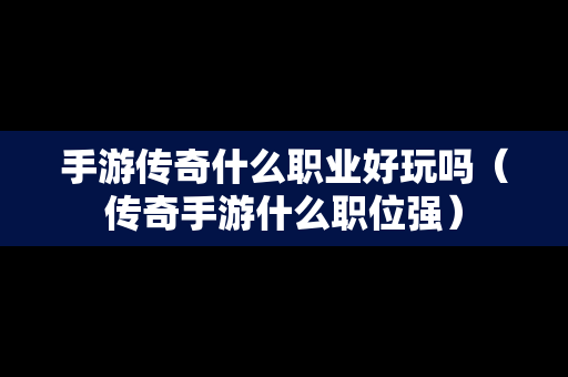 手游传奇什么职业好玩吗（传奇手游什么职位强）