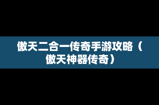 傲天二合一传奇手游攻略（傲天神器传奇）