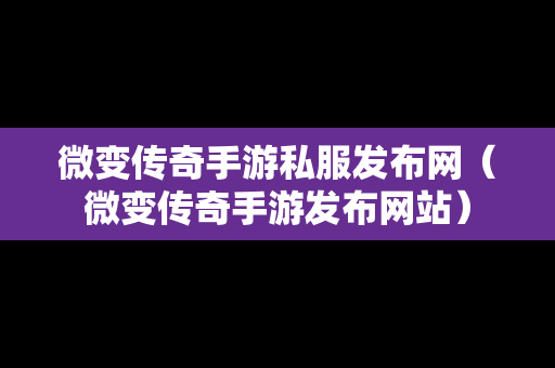 微变传奇手游私服发布网（微变传奇手游发布网站）