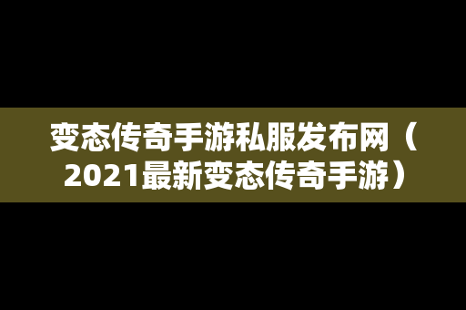 变态传奇手游私服发布网（2021最新变态传奇手游）