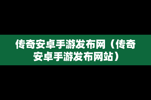 传奇安卓手游发布网（传奇安卓手游发布网站）