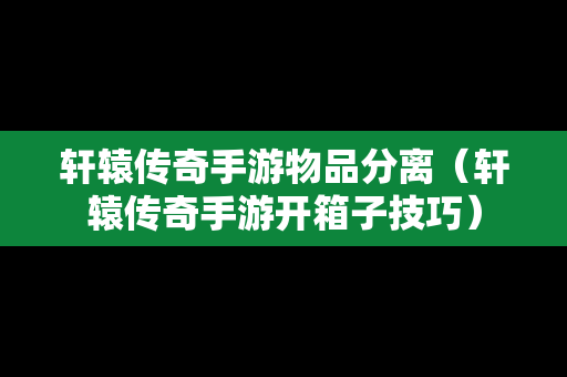 轩辕传奇手游物品分离（轩辕传奇手游开箱子技巧）