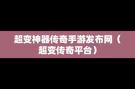 超变神器传奇手游发布网（超变传奇平台）