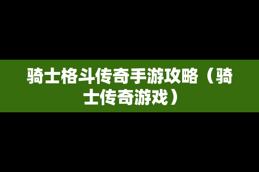 骑士格斗传奇手游攻略（骑士传奇游戏）