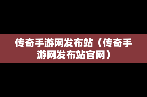 传奇手游网发布站（传奇手游网发布站官网）