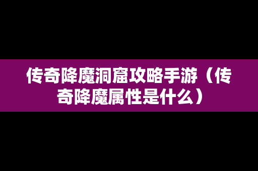 传奇降魔洞窟攻略手游（传奇降魔属性是什么）