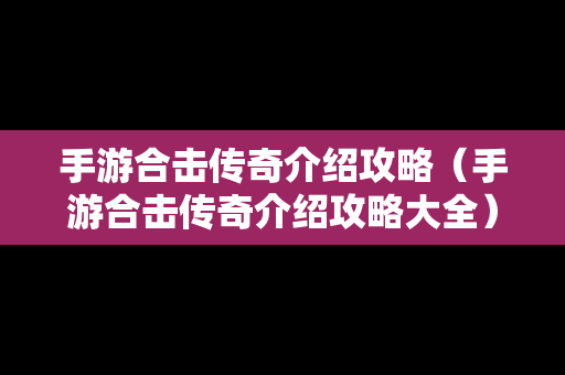 手游合击传奇介绍攻略（手游合击传奇介绍攻略大全）