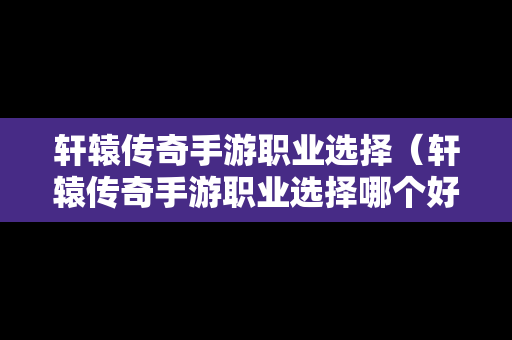 轩辕传奇手游职业选择（轩辕传奇手游职业选择哪个好）