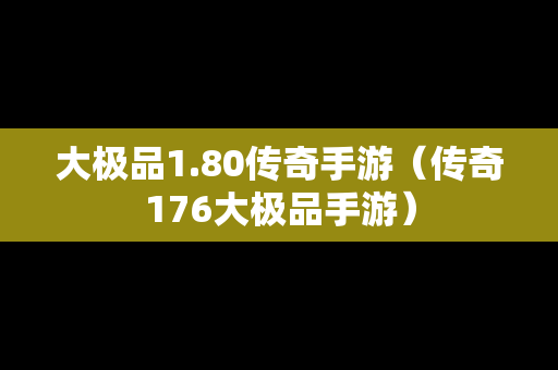 大极品1.80传奇手游（传奇176大极品手游）