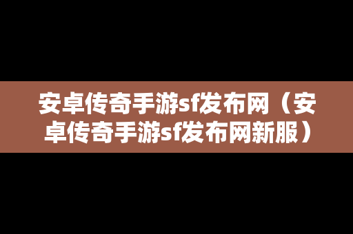 安卓传奇手游sf发布网（安卓传奇手游sf发布网新服）