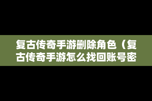 复古传奇手游删除角色（复古传奇手游怎么找回账号密码）