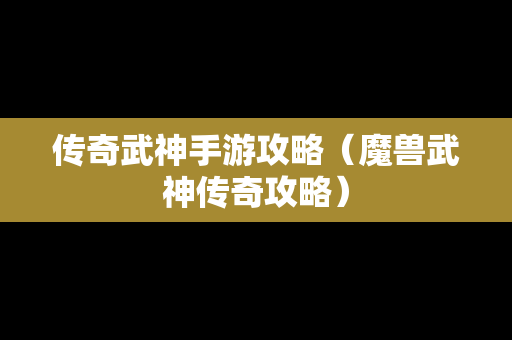 传奇武神手游攻略（魔兽武神传奇攻略）