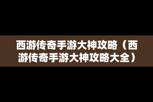 西游传奇手游大神攻略（西游传奇手游大神攻略大全）