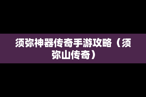 须弥神器传奇手游攻略（须弥山传奇）