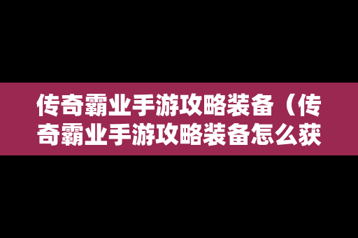 传奇霸业手游攻略装备（传奇霸业手游攻略装备怎么获得）