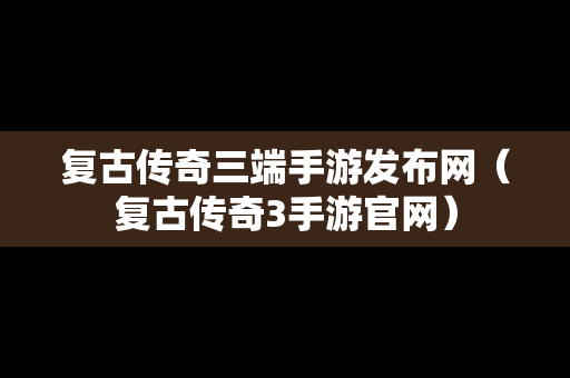 复古传奇三端手游发布网（复古传奇3手游官网）