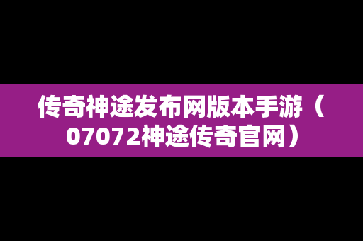 传奇神途发布网版本手游（07072神途传奇官网）