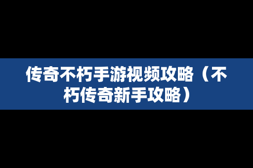 传奇不朽手游视频攻略（不朽传奇新手攻略）