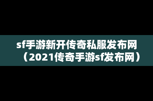 sf手游新开传奇私服发布网（2021传奇手游sf发布网）