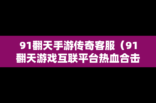 91翻天手游传奇客服（91翻天游戏互联平台热血合击）