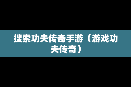 搜索功夫传奇手游（游戏功夫传奇）