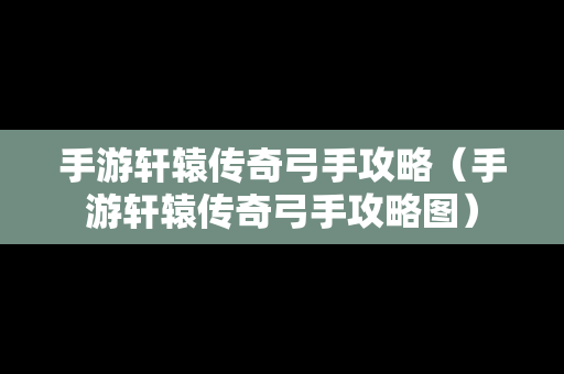 手游轩辕传奇弓手攻略（手游轩辕传奇弓手攻略图）