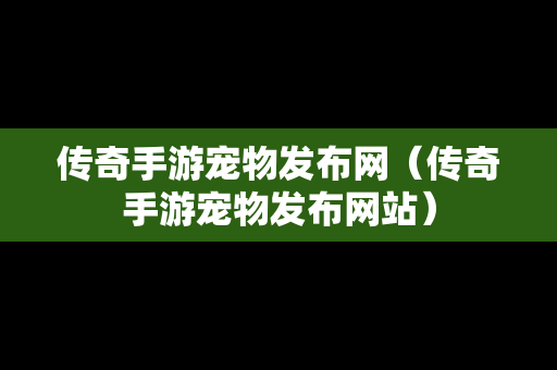 传奇手游宠物发布网（传奇手游宠物发布网站）